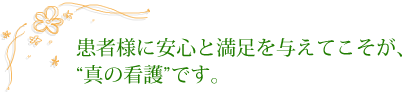 患者様に安心と満足を与えてこそが、“真の看護”です。