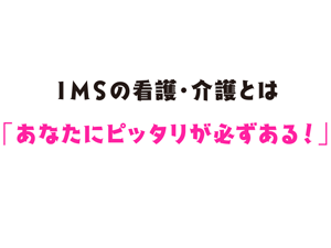 IMSの看護・介護どは「あなたにピッタリが必ずある！」