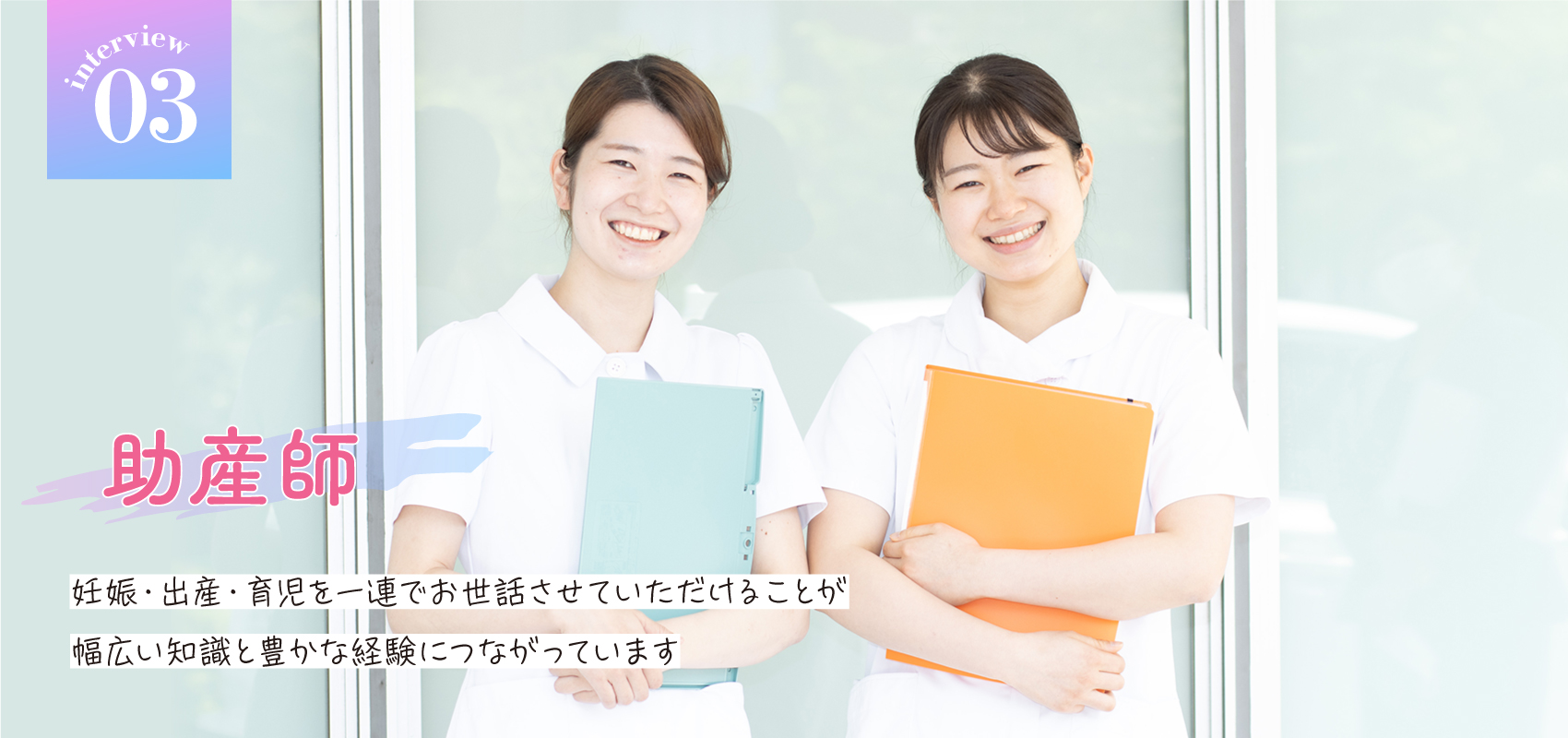 interview03 助産師　妊娠・出産・育児を一連でお世話させていただけることが幅広い知識と豊かな経験につながっています