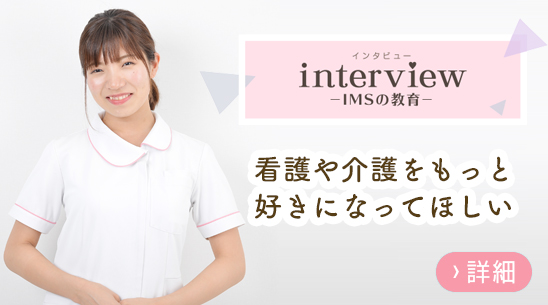 interview IMSの教育　看護・介護をもっと好きになってほしい