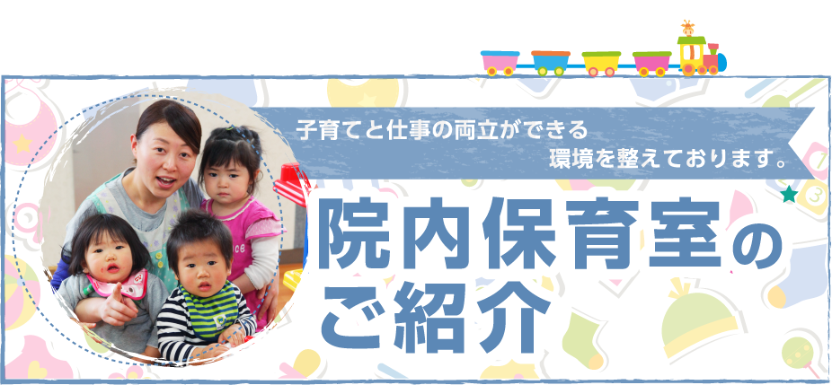 院内保育室のご案内 | 子育てと仕事の両立ができる環境を整えております。