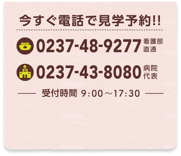 今すぐ電話で見学予約!! 看護部直通: 0237-48-9277 / 病院代表: 0237-43-8080 受付時間 9:00~17:50