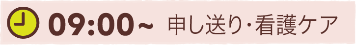 09:00~ 申し送り・看護ケア