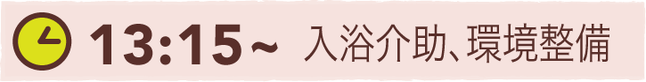 13:15~ 入浴介助、環境整備