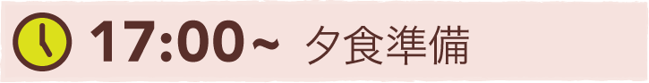 17:00~ 夕食準備