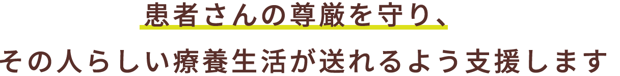 患者さまの尊厳を大切に、その人らしい療養生活が出来るよう支援します。